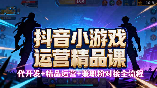 【抖音小游戏精品运营课】小白也可以操作，从0开始学小游戏运营，操作…-小艾项目网