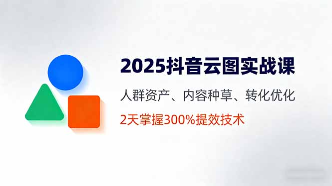 2025抖音云图实战课，人群资产、内容种草、转化优化，2天掌握300%提效技术-小艾项目网