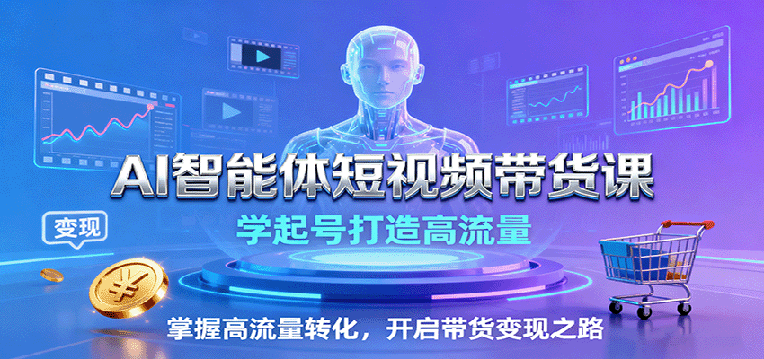 AI智能体短视频带货课：学起号打造高流量，掌握高流量转化，开启带货变现之路-小艾项目网