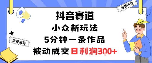 抖音赛道：小众新玩法，5分钟一条作品，被动成交，日利润3张-小艾项目网