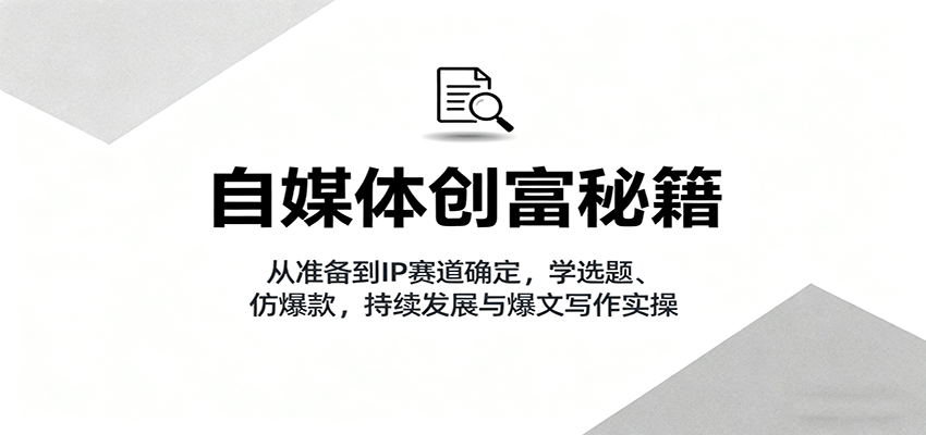 自媒体创富秘籍：从准备到IP赛道确定，学选题、仿爆款，持续发展与爆文写作实操-小艾项目网