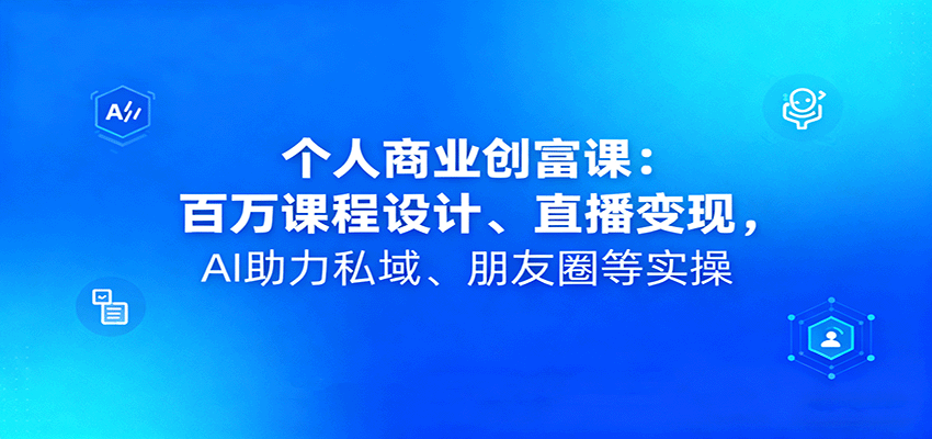 个人商业创富课：百万课程设计、直播变现，AI助力私域、朋友圈等实操-小艾项目网