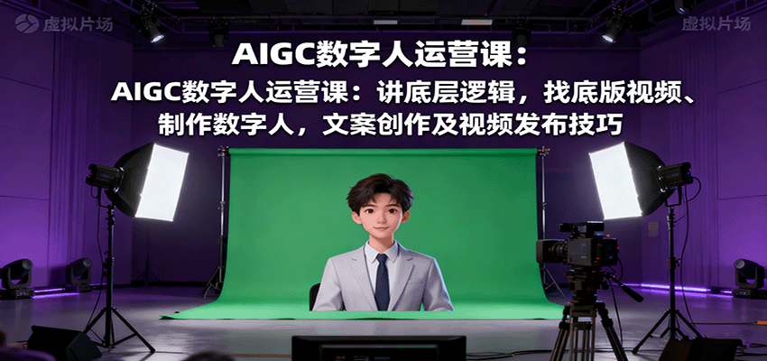 AIGC数字人运营课：讲底层逻辑，找底版视频、制作数字人，文案创作及视频发布技巧-小艾项目网