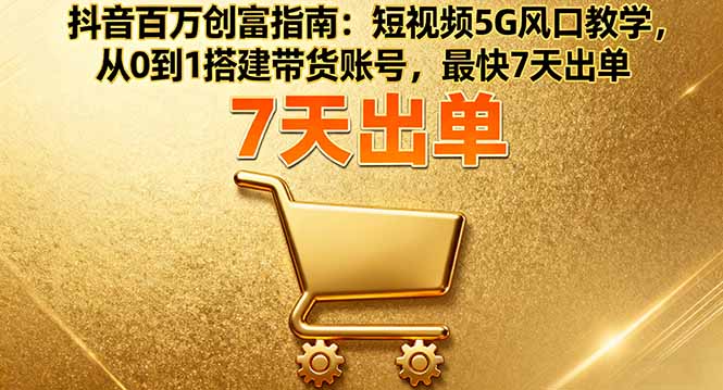 抖音百万创富指南：短视频5G风口教学，从0到1搭建带货账号，最快7天出单-小艾项目网