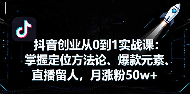 抖音创业从0到1实战课：掌握定位方法论、爆款元素、直播留人，月涨粉50w+-小艾项目网