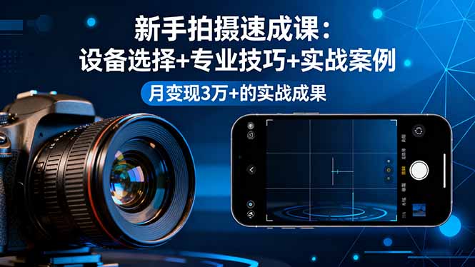 新手拍摄速成课，设备选择+专业技巧+实战案例，月变现3万+的实战成果-小艾项目网