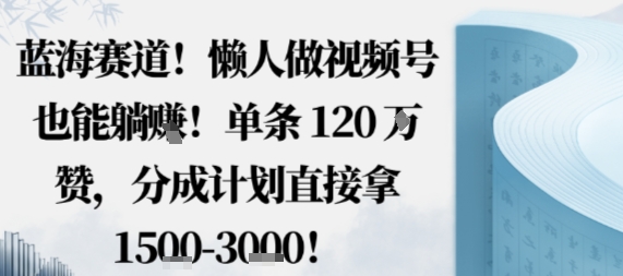 蓝海赛道，懒人做视频号也能躺挣，单条120W赞，分成计划直接拿1.5k，不用拍不用剪-小艾项目网