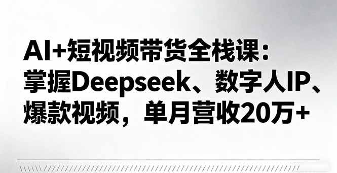 AI+短视频带货全栈课：掌握Deepseek、数字人IP、爆款视频，单月营收20万+-小艾项目网