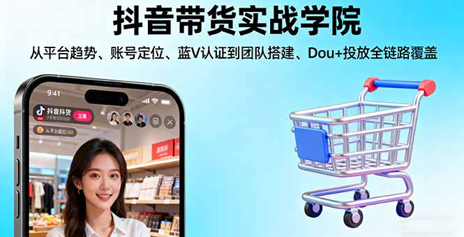 抖音带货实战学院:从平台趋势/账号定位/蓝V认证到团队搭建/Dou+投放全链路-小艾项目网