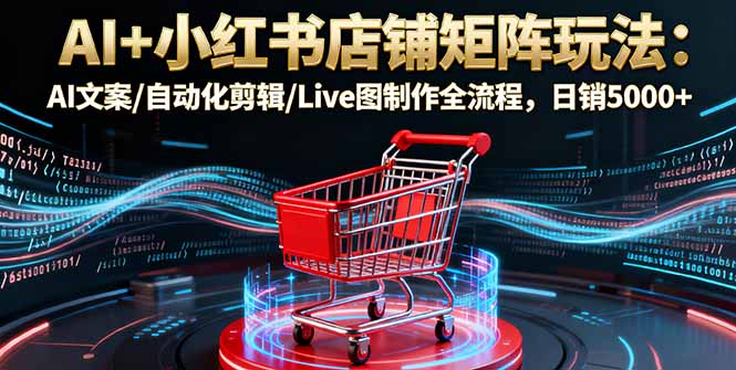 AI+小红书店铺矩阵玩法：AI文案/自动化剪辑/Live图制作全流程，日销5000+-小艾项目网