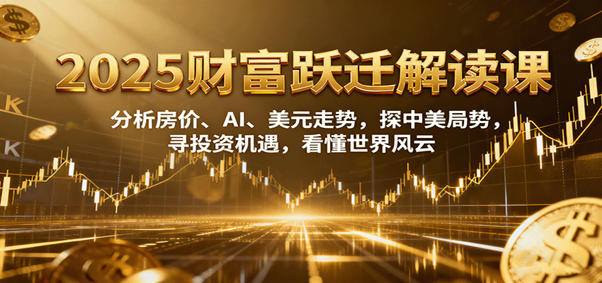 图片[1]-2025财富跃迁解读：析房价、AI、美元走势，探中美局势，寻投资机遇，看懂世界风云-小艾项目网