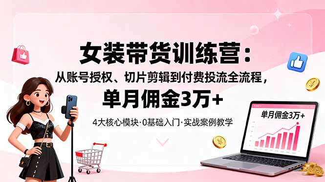 女装带货特训营：从账号授权、切片剪辑到付费投流全流程，单月佣金3万+-小艾项目网