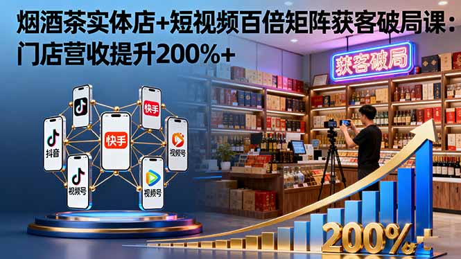 烟酒茶实体店+短视频百倍矩阵获客破局课：门店营收提升200%+-小艾项目网