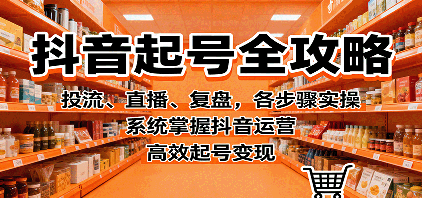抖音起号全攻略，投流、直播、复盘，各步骤实操，系统掌握抖音运营，高效起号变现-小艾项目网