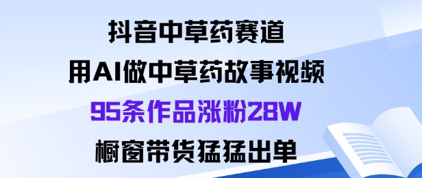 抖音中草药赛道，用Al做中草药故事视频95条作品涨粉28W，橱窗带货猛出单-小艾项目网