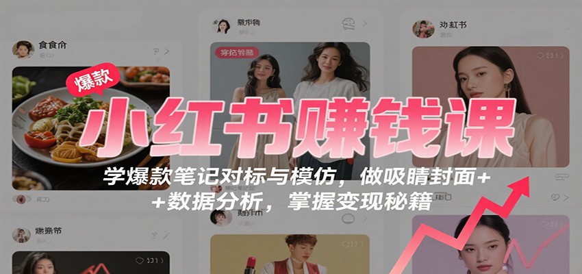 小红书赚钱课：学爆款笔记对标与模仿，做吸睛封面 + 数据分析，掌握变现秘籍-小艾项目网