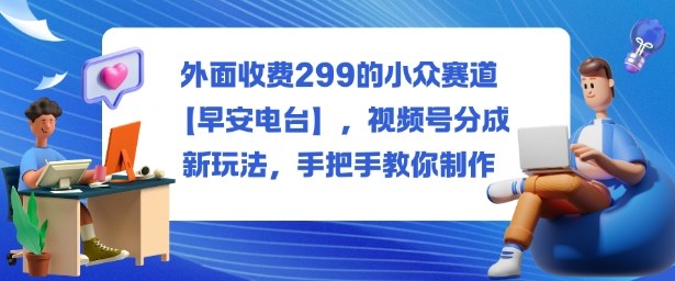 外面收费299的小众赛道【早安电台】，视频号分成新玩法，手把手教你制作-小艾项目网