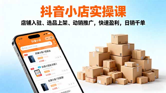 2025抖音小店实操课，店铺入驻、选品上架、动销推广，快速盈利，日销千单-小艾项目网