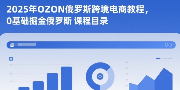 2025年OZON俄罗斯跨境电商教程，0基础掘金俄罗斯-小艾项目网