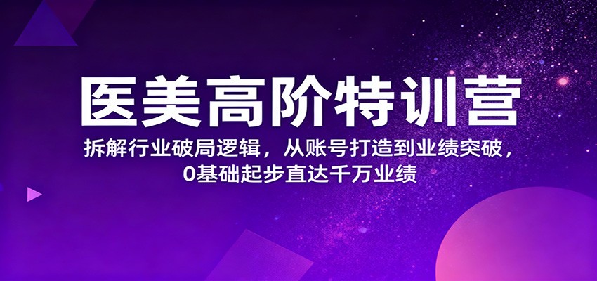 医美高阶特训营，拆解行业破局逻辑，从账号打造到业绩突破，0基础起步直达千万业绩-小艾项目网