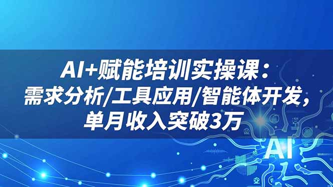 AI+赋能培训实操课：需求分析/工具应用/智能体开发，单月收入突破3万-小艾项目网