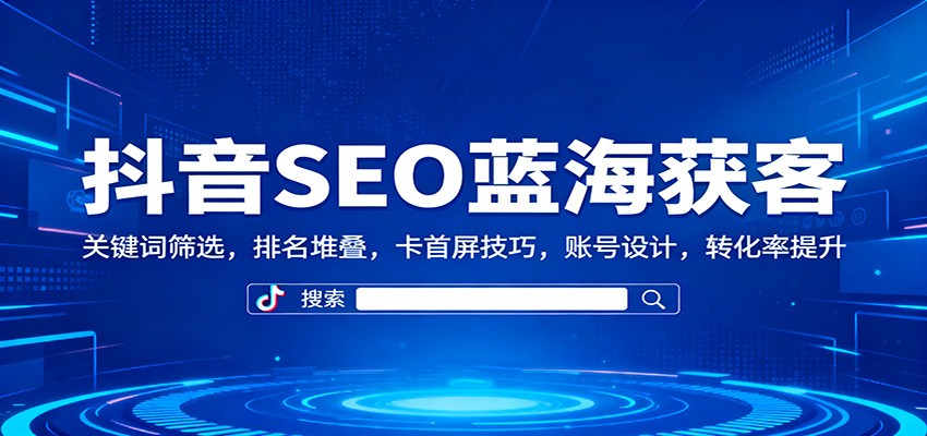 抖音SEO蓝海获客：关键词筛选，排名堆叠，卡首屏技巧，账号设计，转化率提升-小艾项目网