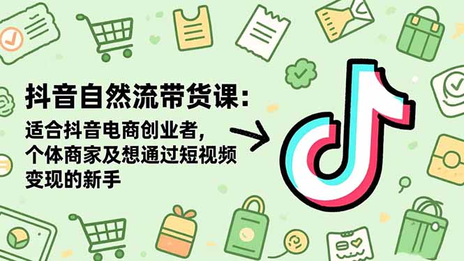 抖音自然流带货课：适合抖音电商创业者,个体商家及想通过短视频变现的新手-小艾项目网