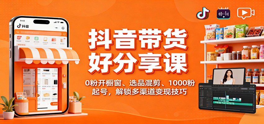 抖音带货好物分享课：0粉开橱窗、选品混剪、1000粉起号，解锁多渠道变现技巧-小艾项目网