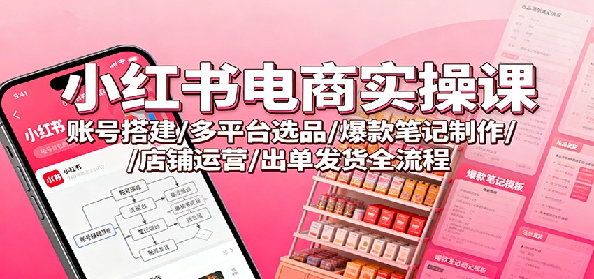 小红书电商实操课：账号搭建/多平台选品/爆款笔记制作/店铺运营/出单发货全流程-小艾项目网