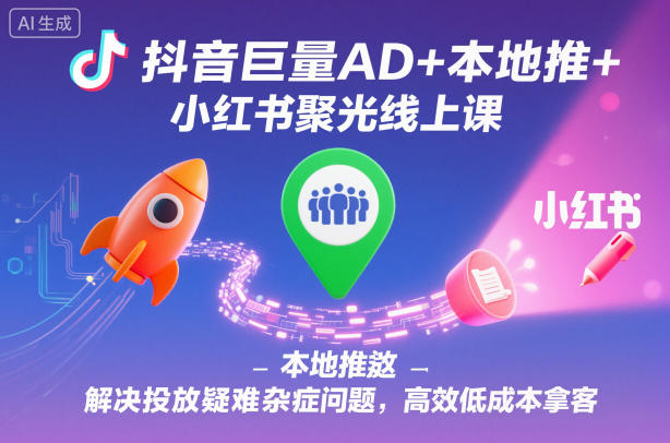 抖音巨量AD+本地推+小红书聚光线上课，解决投放疑难杂症问题，高效低成本拿客-小艾项目网