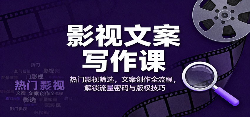 影视文案写作课：热门影视筛选，文案创作全流程，解锁流量密码与版权技巧-小艾项目网