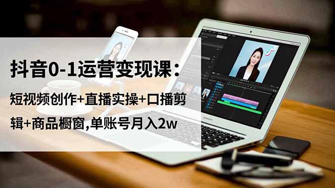 抖音0-1运营变现课：短视频创作+直播实操+口播剪辑+商品橱窗,单账号月入2w-小艾项目网