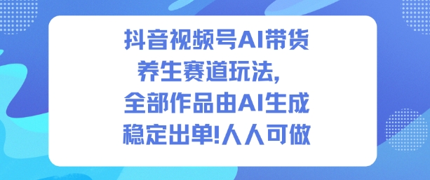 抖音视频号AI带货养生赛道玩法，全部作品由AI生成，发了1500条作品，出了2W多单，人人可做-小艾项目网