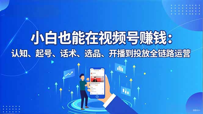 小白也能在视频号赚钱：认知、起号、话术、选品、开播到投放全链路运营-小艾项目网