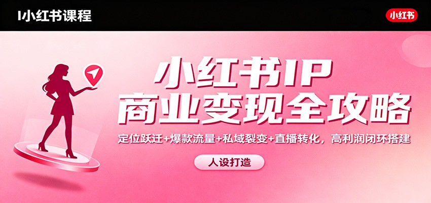 小红书IP商业变现全攻略：定位跃迁+爆款流量+私域裂变+直播转化，高利润闭环搭建-小艾项目网