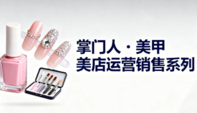 美甲店运营销售系列，助力美甲店老板及从业者提升运营、销售与管理能力-小艾项目网