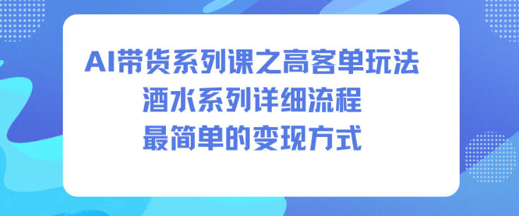 AI带货系列课之高客单玩法，酒水系列，详细流程，最简单的变现方式-小艾项目网