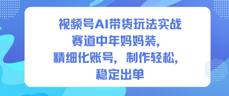 视频号AI带货玩法实战，赛道中年妈妈装，精细化账号，制作轻松，稳定出单-小艾项目网