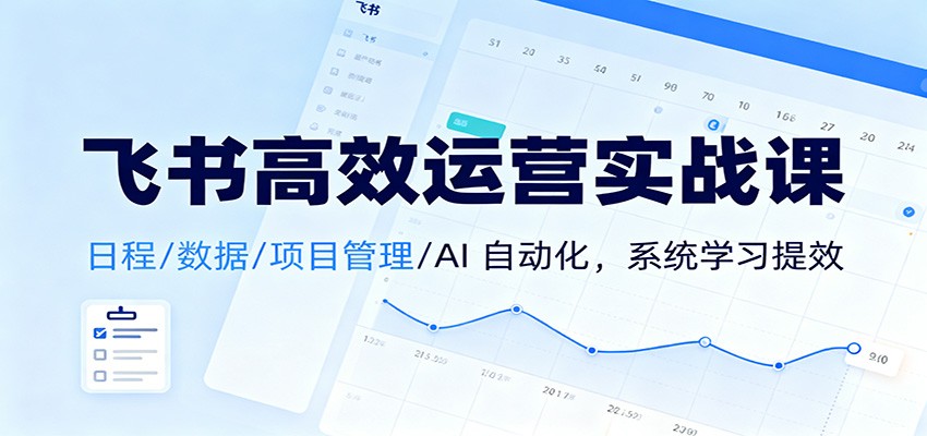 飞书高效运营实战课：日程/数据/项目管理/AI 自动化，系统学习提效-小艾项目网