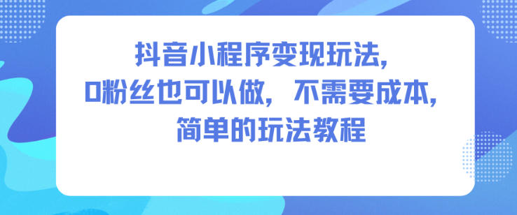 抖音小程序变现玩法，0粉丝也可以做，不需要成本，简单的玩法教程-小艾项目网