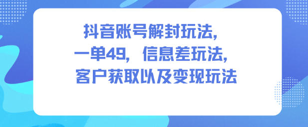 抖音账号解封玩法，一单49，信息差玩法，客户获取以及变现玩法-小艾项目网