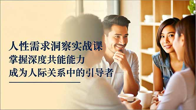 人性需求洞察实战课，掌握深度共感能力，成为人际关系中的引导者-小艾项目网