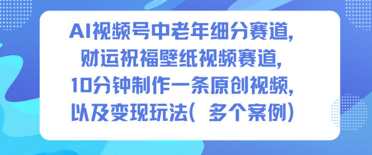 AI视频号中老年细分赛道，财运祝福壁纸视频赛道，10分钟制作一条原创视频，以及变现玩法-小艾项目网