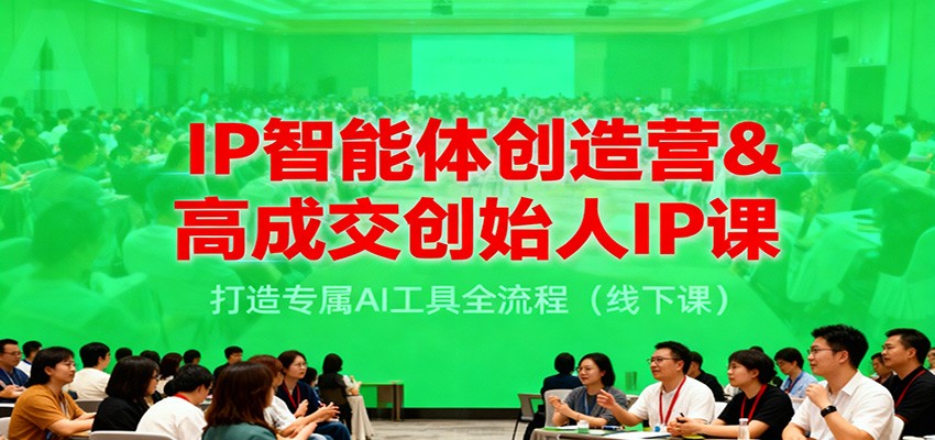 IP智能体创造营&高成交创始人IP课，打造专属AI工具全流程(线下课)-小艾项目网