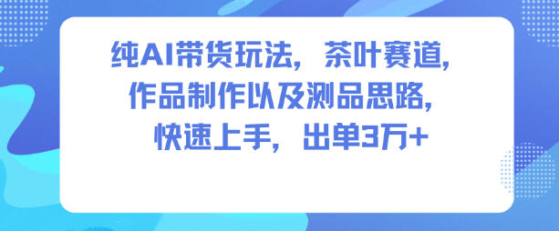 纯AI带货玩法，茶叶赛道，制作以及思路，快速上手，出单3W+-小艾项目网
