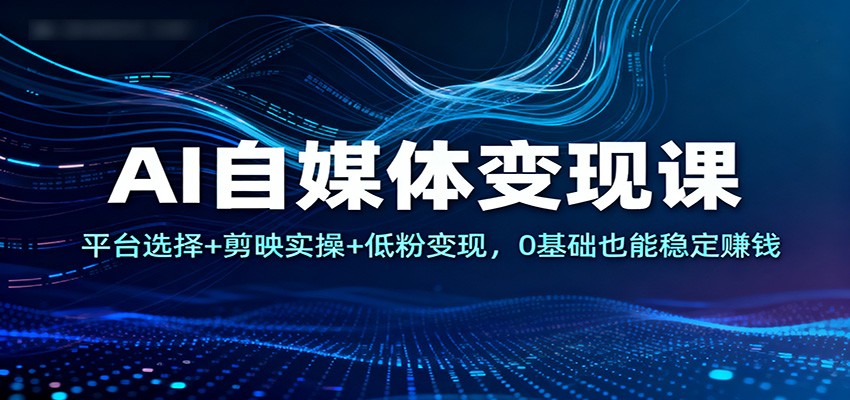 AI自媒体变现课：平台选择+剪映实操+低粉变现，0基础也能稳定赚钱-小艾项目网