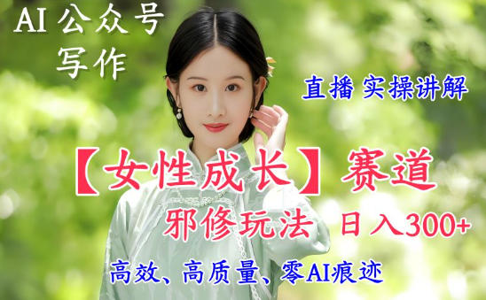 AI写作【女性成长】赛道内容邪修玩法，日入5张+，直播落地实操讲解-小艾项目网