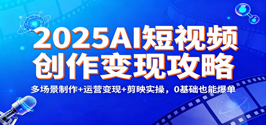 2025AI短视频创作变现攻略：多场景制作+运营变现+剪映实操，0 基础也能爆单-小艾项目网