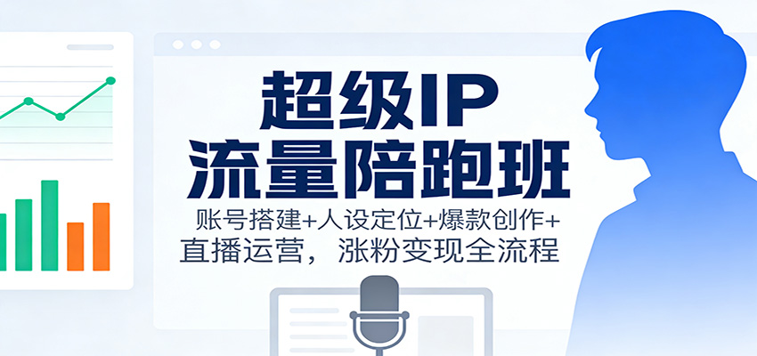 超级IP流量陪跑班：账号搭建+人设定位+爆款创作+直播运营，涨粉变现全流程-小艾项目网