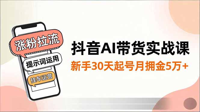 抖音AI带货实战课，涨粉拉流、提示词运用、挂车运营，新手30天起号月佣金5万+-小艾项目网